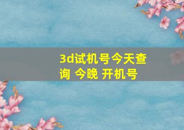 3d试机号今天查询 今晚 开机号